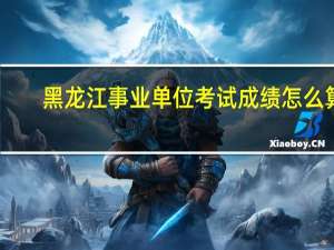黑龙江事业单位考试成绩怎么算