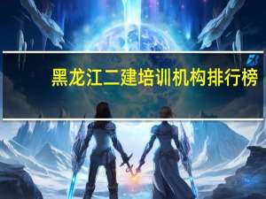 黑龙江二建培训机构排行榜