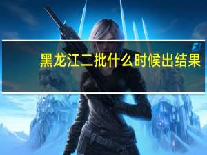 黑龙江二批什么时候出结果