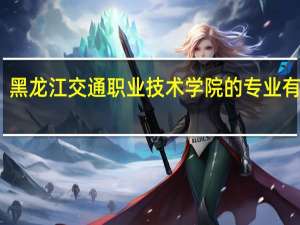 黑龙江交通职业技术学院的专业有哪些