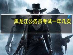 黑龙江公务员考试一年几次