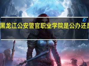 黑龙江公安警官职业学院是公办还是民办