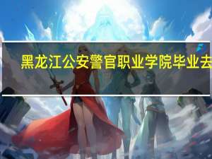 黑龙江公安警官职业学院毕业去向