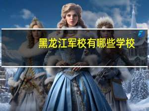 黑龙江军校有哪些学校