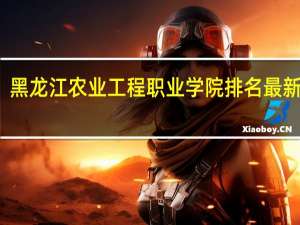 黑龙江农业工程职业学院排名最新排名