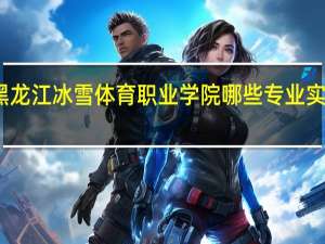 黑龙江冰雪体育职业学院哪些专业实力很强