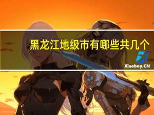 黑龙江地级市有哪些共几个（黑龙江地级市有哪些）