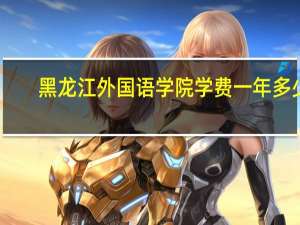 黑龙江外国语学院学费一年多少（黑龙江外国语学院学费）