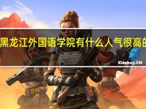 黑龙江外国语学院有什么人气很高的专业