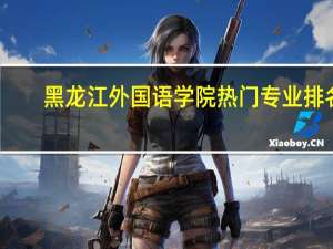 黑龙江外国语学院热门专业排名