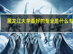 黑龙江大学最好的专业是什么专业