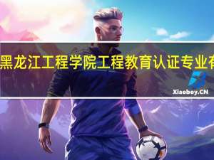 黑龙江工程学院工程教育认证专业有哪些