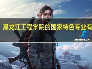 黑龙江工程学院的国家特色专业有哪些