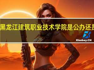 黑龙江建筑职业技术学院是公办还是民办