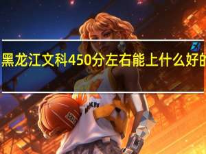 黑龙江文科450分左右能上什么好的大学