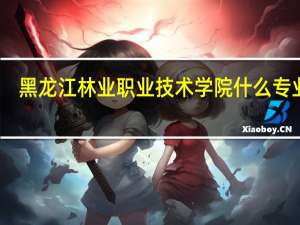 黑龙江林业职业技术学院什么专业好