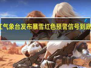 黑龙江气象台发布暴雪红色预警信号 到底什么情况呢
