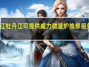 黑龙江牡丹江可提供威力微波炉维修服务地址在哪