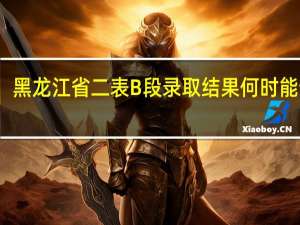 黑龙江省二表B段录取结果何时能查到