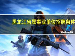 黑龙江省属事业单位招聘条件