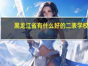 黑龙江省有什么好的二表学校
