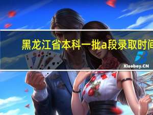 黑龙江省本科一批a段录取时间