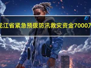 黑龙江省紧急预拨防汛救灾资金7000万元