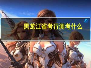 黑龙江省考行测考什么