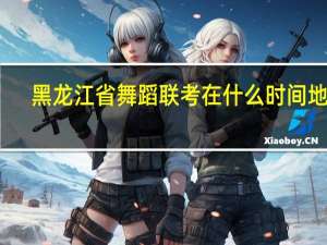 黑龙江省舞蹈联考在什么时间地点