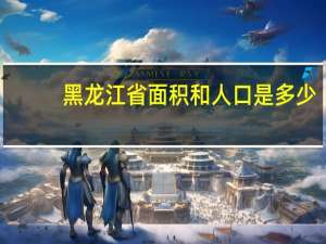 黑龙江省面积和人口是多少