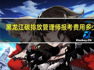 黑龙江碳排放管理师报考费用多少钱