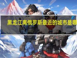 黑龙江离俄罗斯最近的城市是哪个