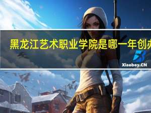 黑龙江艺术职业学院是哪一年创办的
