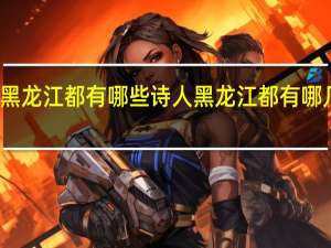 黑龙江都有哪些诗人 黑龙江都有哪几个市