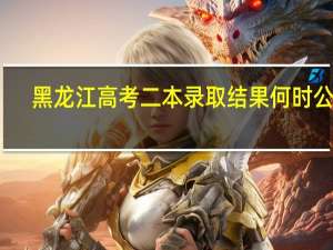 黑龙江高考二本录取结果何时公布