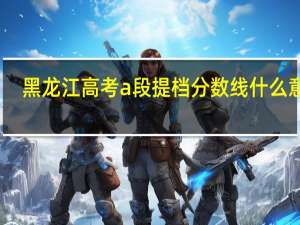 黑龙江高考a段提档分数线什么意思