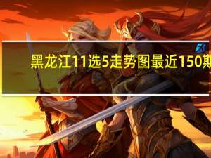 黑龙江11选5走势图最近150期（黑龙江11选5走势图）