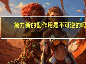 黛力新的副作用是不可逆的吗（黛力新的副作用）