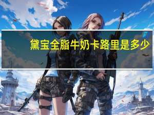 黛宝 全脂牛奶卡路里是多少