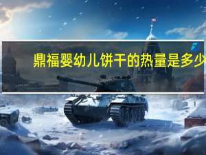 鼎福 婴幼儿饼干的热量是多少