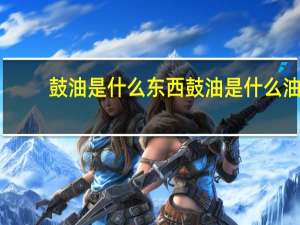 鼓油是什么东西 鼓油是什么油