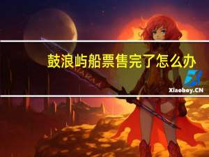 鼓浪屿船票售完了怎么办
