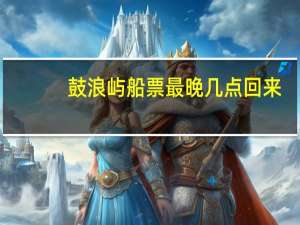 鼓浪屿船票最晚几点回来