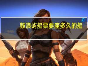 鼓浪屿船票要座多久的船