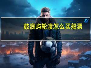 鼓浪屿轮渡怎么买船票