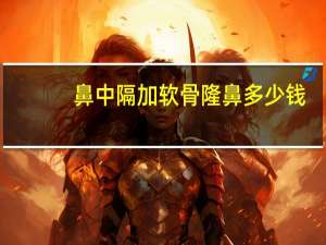 鼻中隔加软骨隆鼻多少钱(自体软骨隆鼻的价钱)