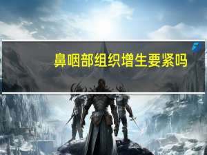 鼻咽部组织增生要紧吗（鼻咽癌能活多久）