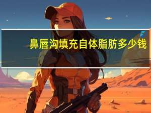 鼻唇沟填充自体脂肪多少钱？鼻唇沟填充要多少钱