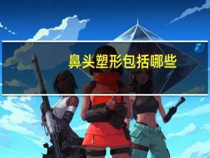 鼻头塑形包括哪些，鼻综合整形常见项目有哪些