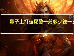 鼻子上打玻尿酸一般多少钱一支，平常的玻尿酸隆鼻需要花多少钱